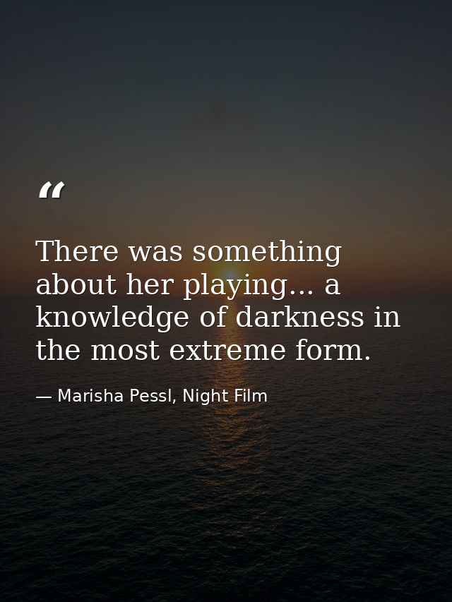 There was something about her playing... a knowledge of darkness in the most extreme form. — Marisha Pessl, Night Film