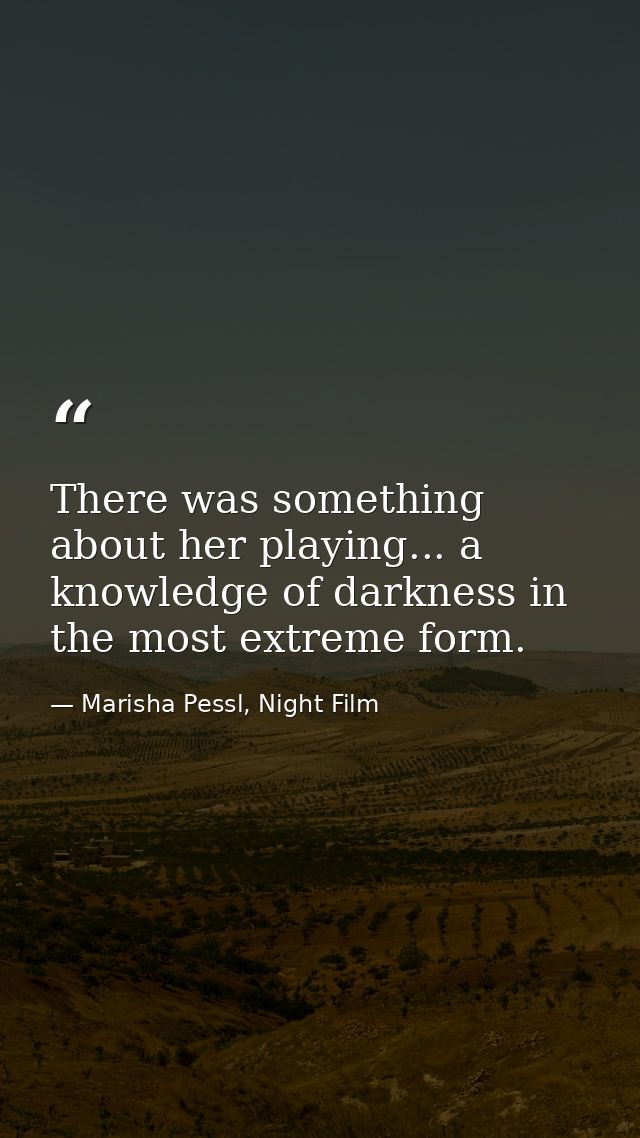 There was something about her playing... a knowledge of darkness in the most extreme form. — Marisha Pessl, Night Film