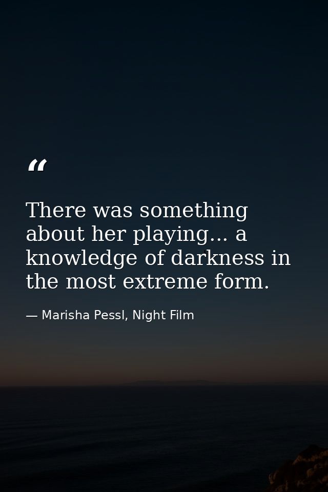 There was something about her playing... a knowledge of darkness in the most extreme form. — Marisha Pessl, Night Film