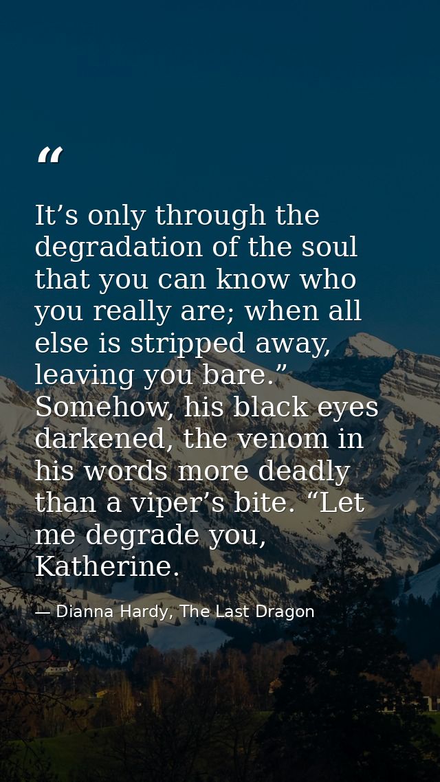It’s only through the degradation of the soul that you can know who you really are; when all else is stripped away, leav — Dianna Hardy, The Last Dragon