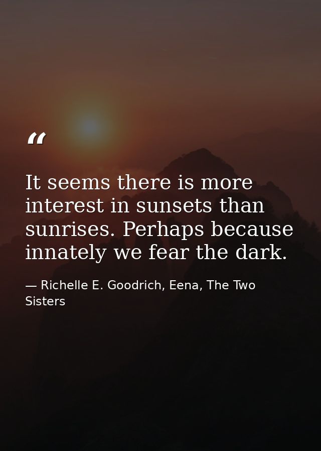 It seems there is more interest in sunsets than sunrises. Perhaps because innately we fear the dark. — Richelle E. Goodrich, Eena, The Two Sisters