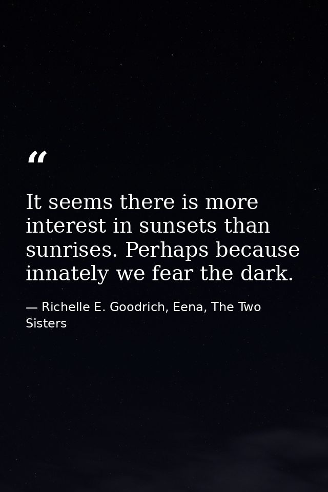 It seems there is more interest in sunsets than sunrises. Perhaps because innately we fear the dark. — Richelle E. Goodrich, Eena, The Two Sisters
