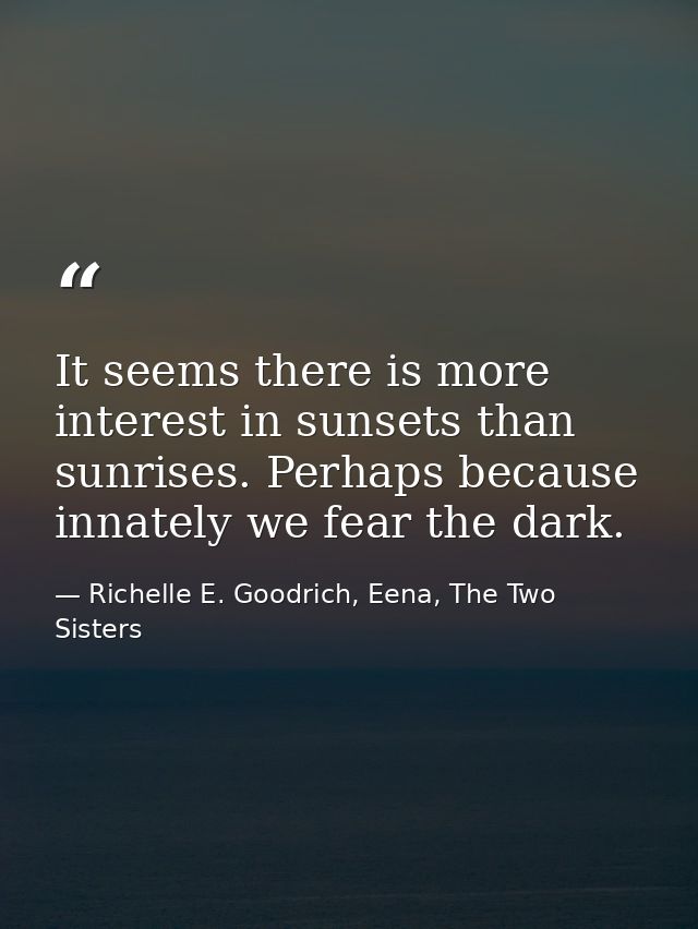 It seems there is more interest in sunsets than sunrises. Perhaps because innately we fear the dark. — Richelle E. Goodrich, Eena, The Two Sisters