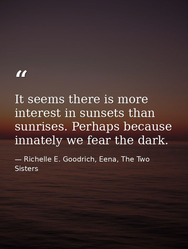 It seems there is more interest in sunsets than sunrises. Perhaps because innately we fear the dark. — Richelle E. Goodrich, Eena, The Two Sisters