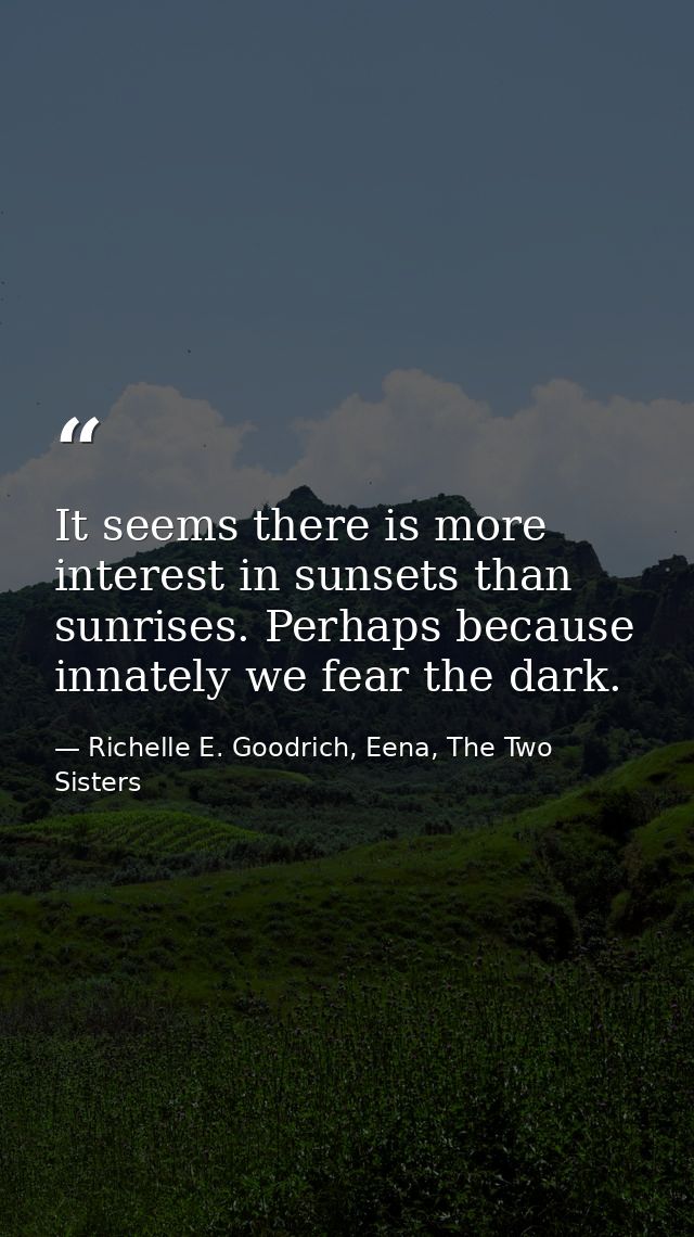 It seems there is more interest in sunsets than sunrises. Perhaps because innately we fear the dark. — Richelle E. Goodrich, Eena, The Two Sisters