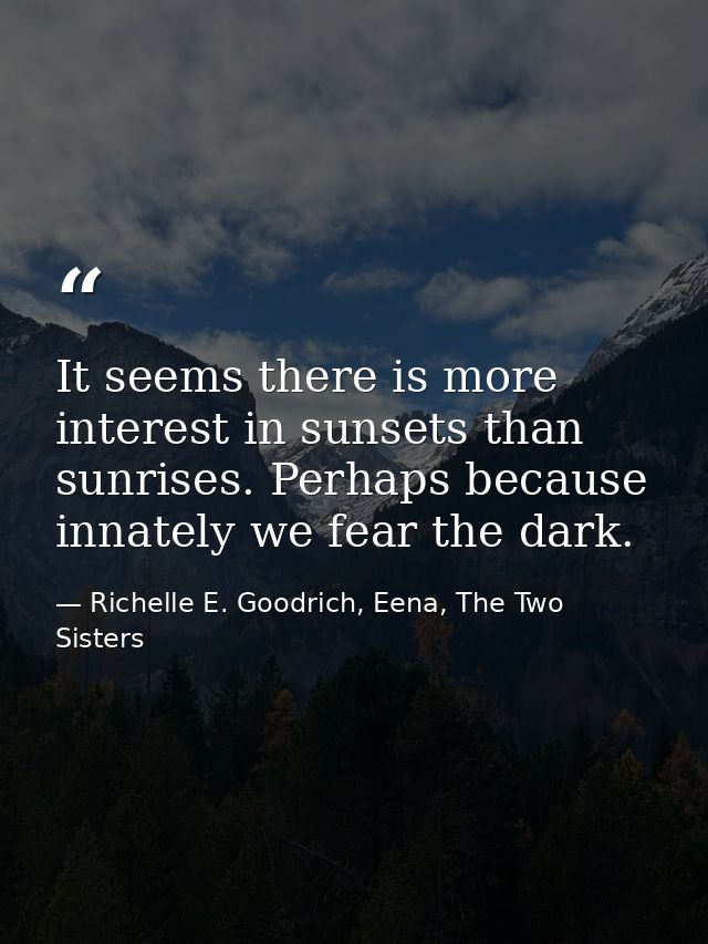 It seems there is more interest in sunsets than sunrises. Perhaps because innately we fear the dark. — Richelle E. Goodrich, Eena, The Two Sisters
