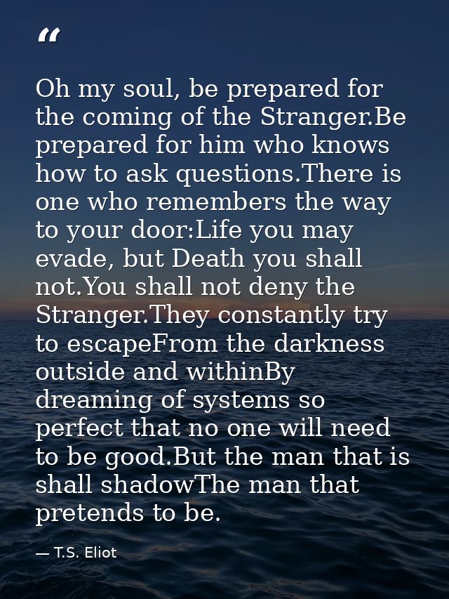 Oh my soul, be prepared for the coming of the Stranger.Be prepared for him who knows how to ask questions.There is one w — T.S. Eliot