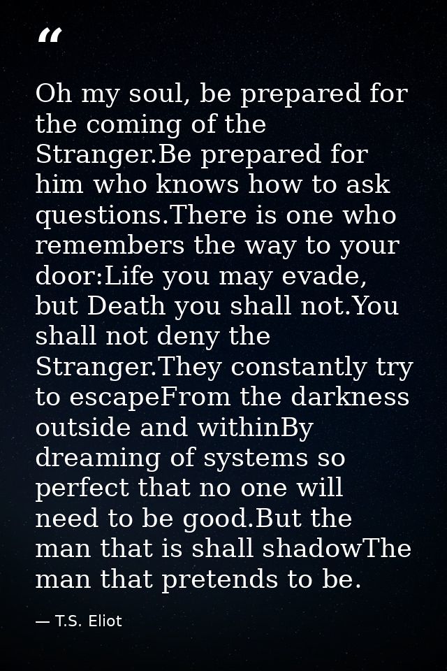 Oh my soul, be prepared for the coming of the Stranger.Be prepared for him who knows how to ask questions.There is one w — T.S. Eliot