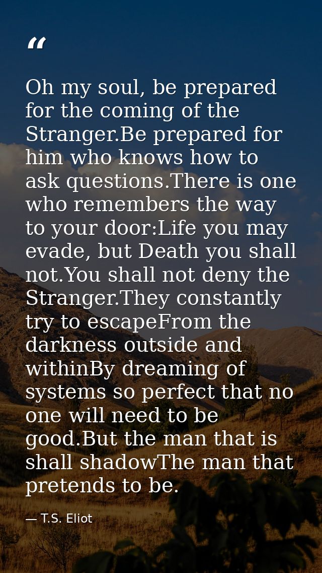 Oh my soul, be prepared for the coming of the Stranger.Be prepared for him who knows how to ask questions.There is one w — T.S. Eliot