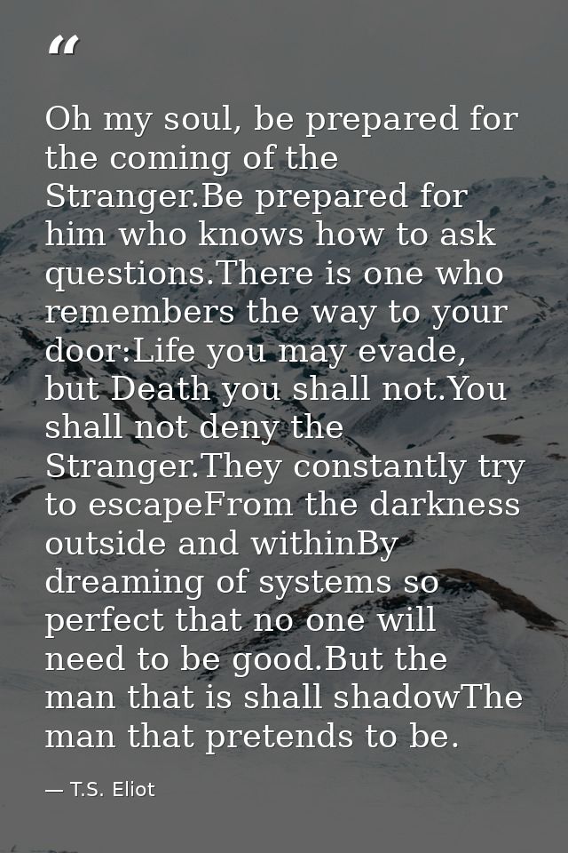 Oh my soul, be prepared for the coming of the Stranger.Be prepared for him who knows how to ask questions.There is one w — T.S. Eliot