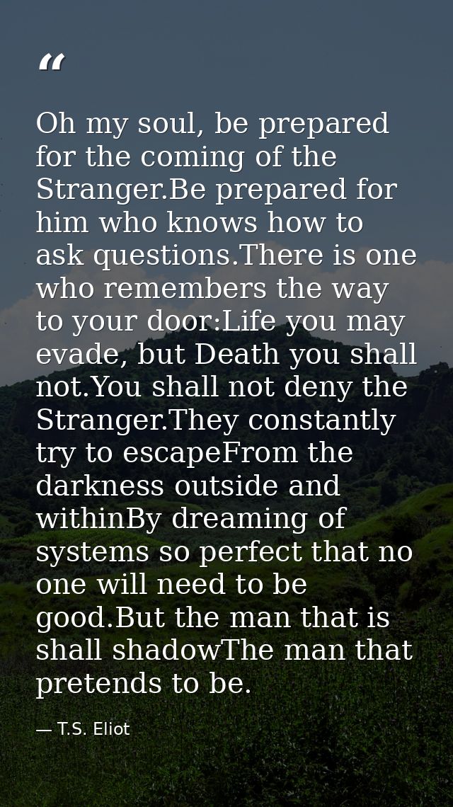Oh my soul, be prepared for the coming of the Stranger.Be prepared for him who knows how to ask questions.There is one w — T.S. Eliot