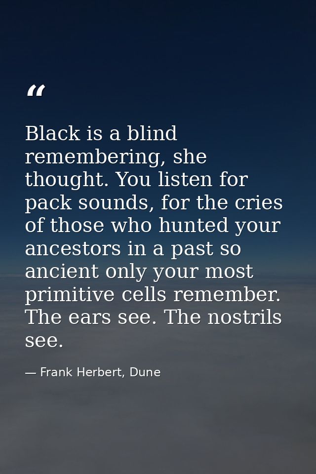 Black is a blind remembering, she thought. You listen for pack sounds, for the cries of those who hunted your ancestors  — Frank Herbert, Dune