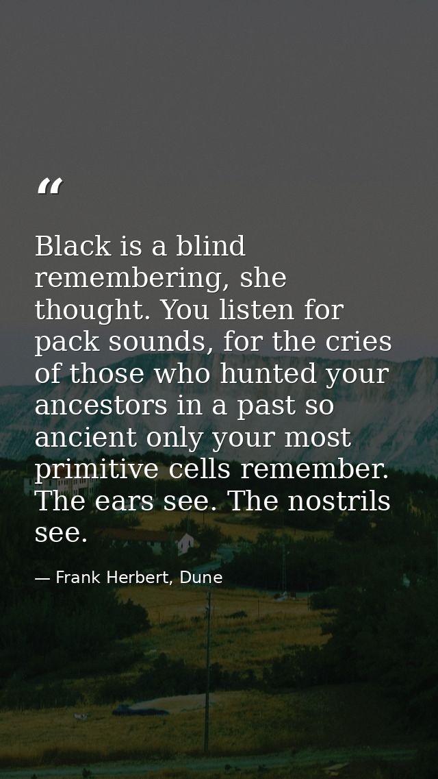 Black is a blind remembering, she thought. You listen for pack sounds, for the cries of those who hunted your ancestors  — Frank Herbert, Dune