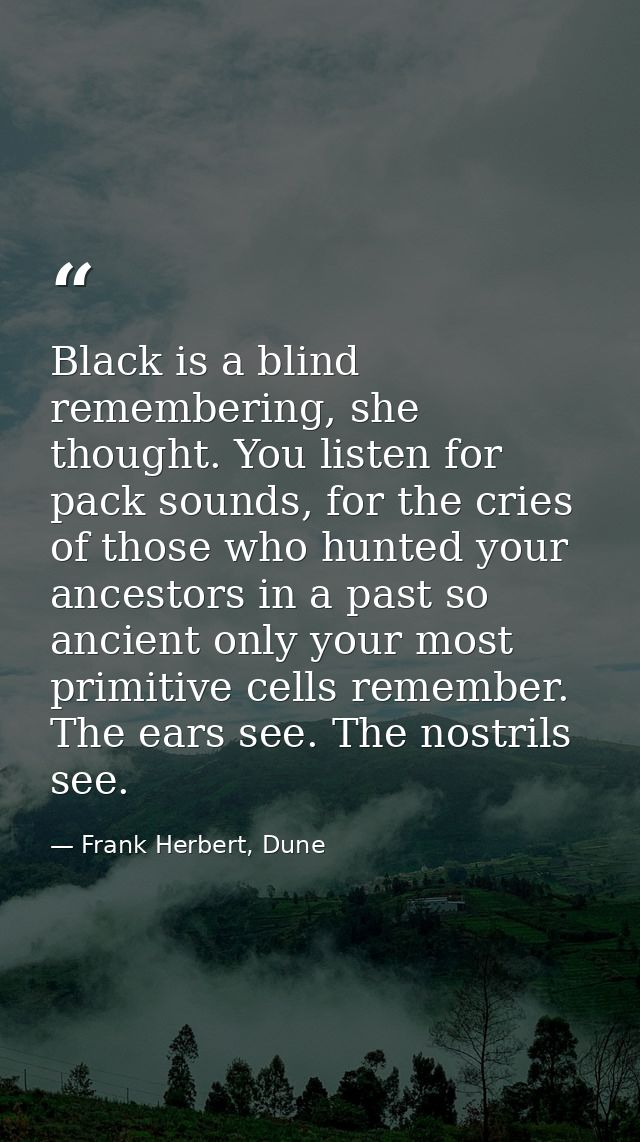 Black is a blind remembering, she thought. You listen for pack sounds, for the cries of those who hunted your ancestors  — Frank Herbert, Dune