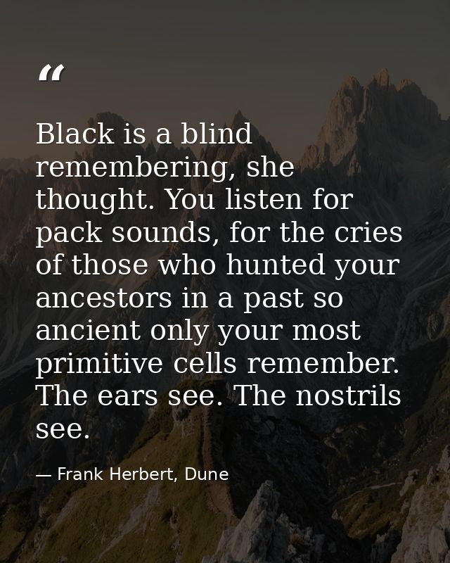 Black is a blind remembering, she thought. You listen for pack sounds, for the cries of those who hunted your ancestors  — Frank Herbert, Dune