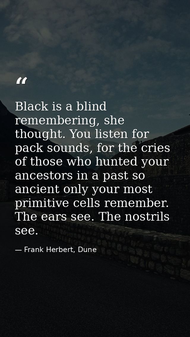 Black is a blind remembering, she thought. You listen for pack sounds, for the cries of those who hunted your ancestors  — Frank Herbert, Dune