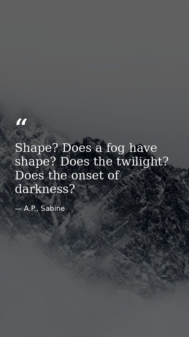 Shape? Does a fog have shape? Does the twilight? Does the onset of darkness? — A.P., Sabine
