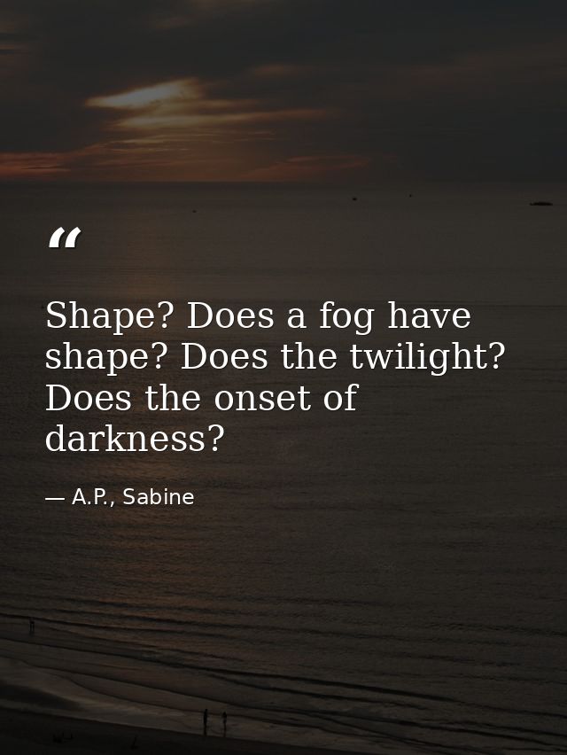 Shape? Does a fog have shape? Does the twilight? Does the onset of darkness? — A.P., Sabine