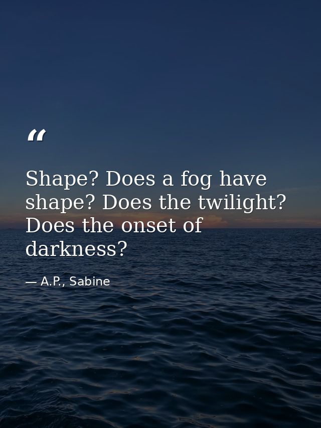 Shape? Does a fog have shape? Does the twilight? Does the onset of darkness? — A.P., Sabine