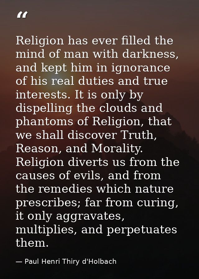 Religion has ever filled the mind of man with darkness, and kept him in ignorance of his real duties and true interests. — Paul Henri Thiry d'Holbach