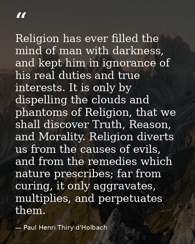Religion has ever filled the mind of man with darkness, and kept him in ignorance of his real duties and true interests. — Paul Henri Thiry d'Holbach
