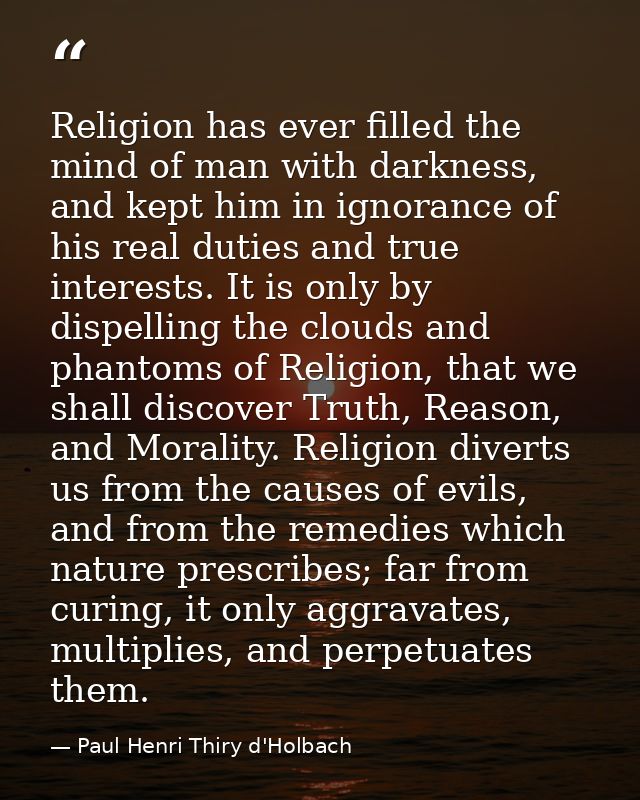 Religion has ever filled the mind of man with darkness, and kept him in ignorance of his real duties and true interests. — Paul Henri Thiry d'Holbach