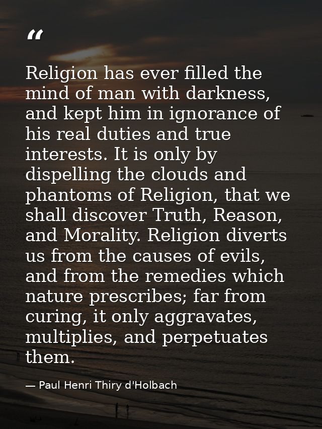 Religion has ever filled the mind of man with darkness, and kept him in ignorance of his real duties and true interests. — Paul Henri Thiry d'Holbach