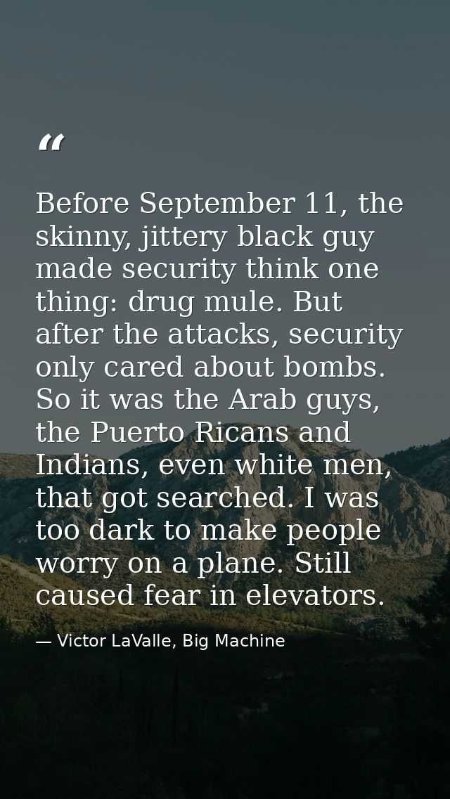 Before September 11, the skinny, jittery black guy made security think one thing: drug mule. But after the attacks, secu — Victor LaValle, Big Machine