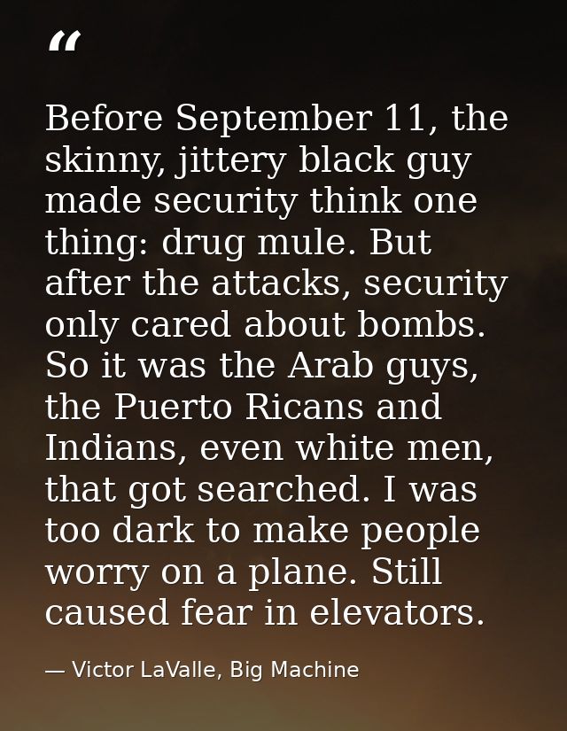 Before September 11, the skinny, jittery black guy made security think one thing: drug mule. But after the attacks, secu — Victor LaValle, Big Machine