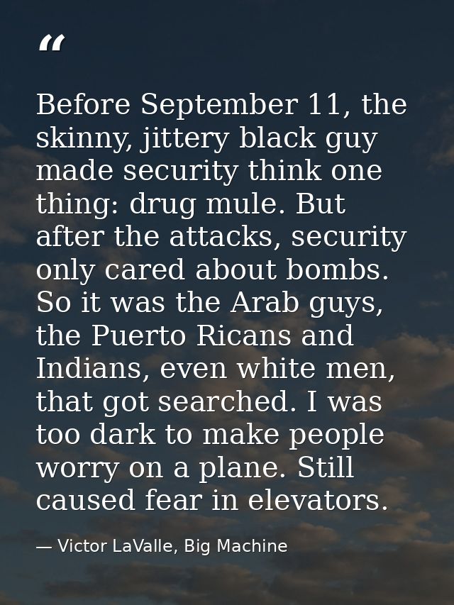 Before September 11, the skinny, jittery black guy made security think one thing: drug mule. But after the attacks, secu — Victor LaValle, Big Machine