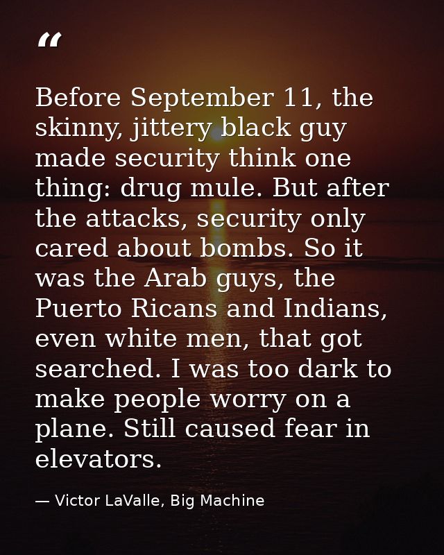 Before September 11, the skinny, jittery black guy made security think one thing: drug mule. But after the attacks, secu — Victor LaValle, Big Machine