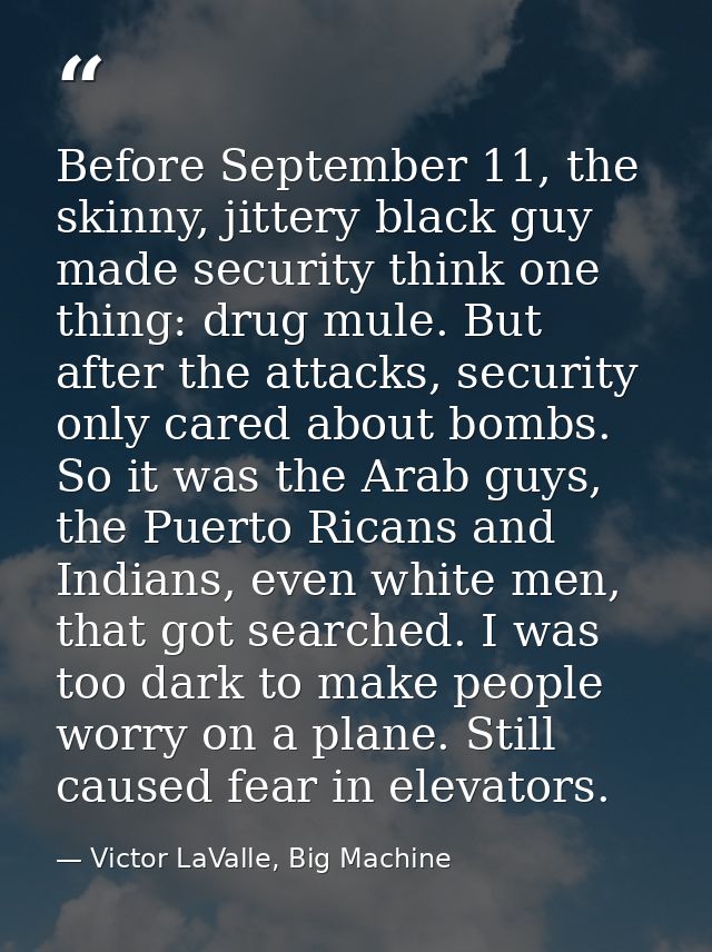 Before September 11, the skinny, jittery black guy made security think one thing: drug mule. But after the attacks, secu — Victor LaValle, Big Machine