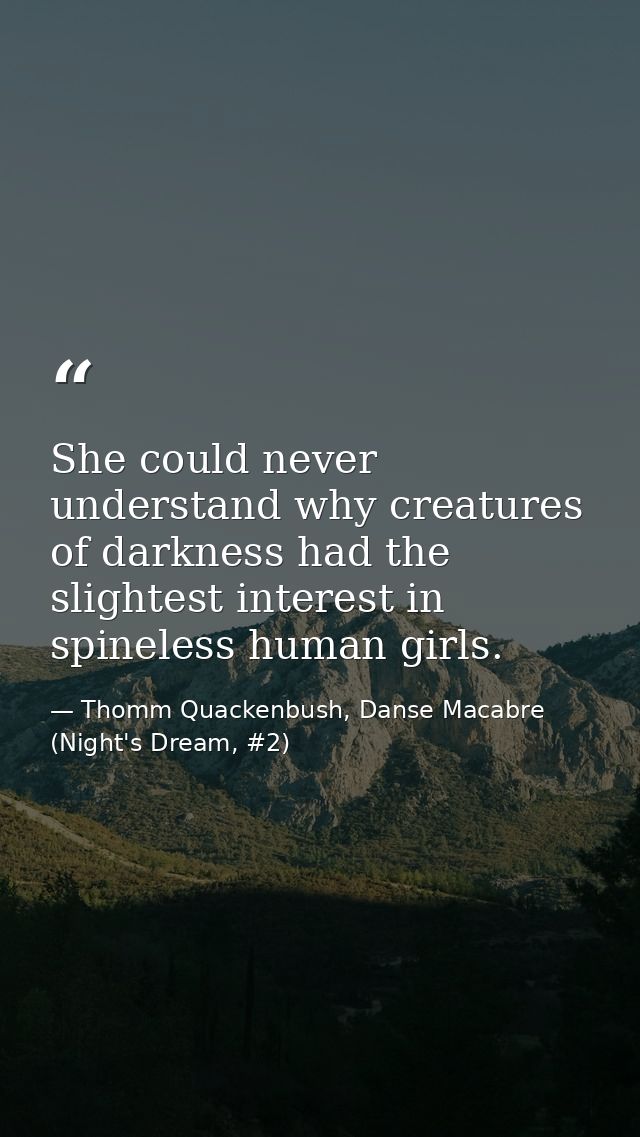 She could never understand why creatures of darkness had the slightest interest in spineless human girls. — Thomm Quackenbush, Danse Macabre (Night's Dream, #2)