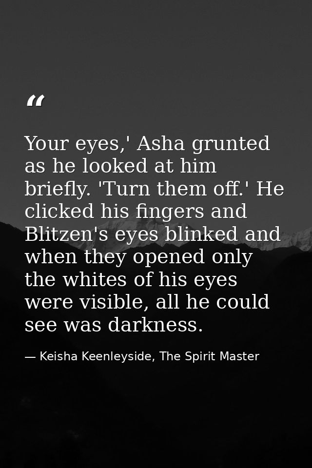 Your eyes,' Asha grunted as he looked at him briefly. 'Turn them off.' He clicked his fingers and Blitzen's eyes blinked — Keisha Keenleyside, The Spirit Master