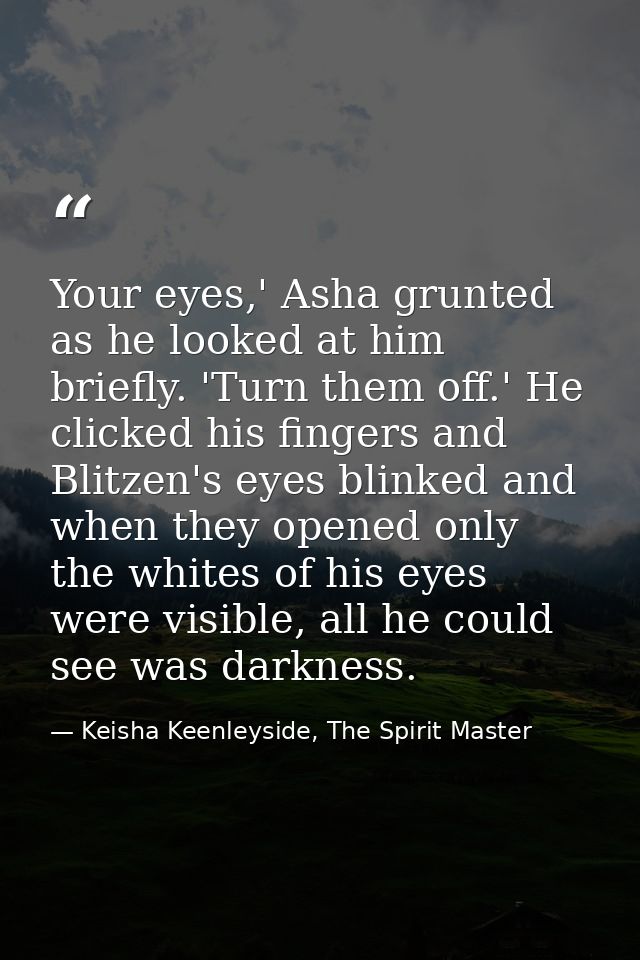 Your eyes,' Asha grunted as he looked at him briefly. 'Turn them off.' He clicked his fingers and Blitzen's eyes blinked — Keisha Keenleyside, The Spirit Master