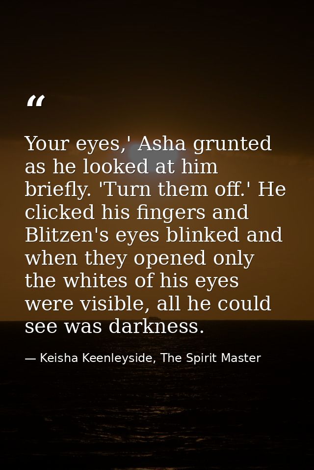 Your eyes,' Asha grunted as he looked at him briefly. 'Turn them off.' He clicked his fingers and Blitzen's eyes blinked — Keisha Keenleyside, The Spirit Master