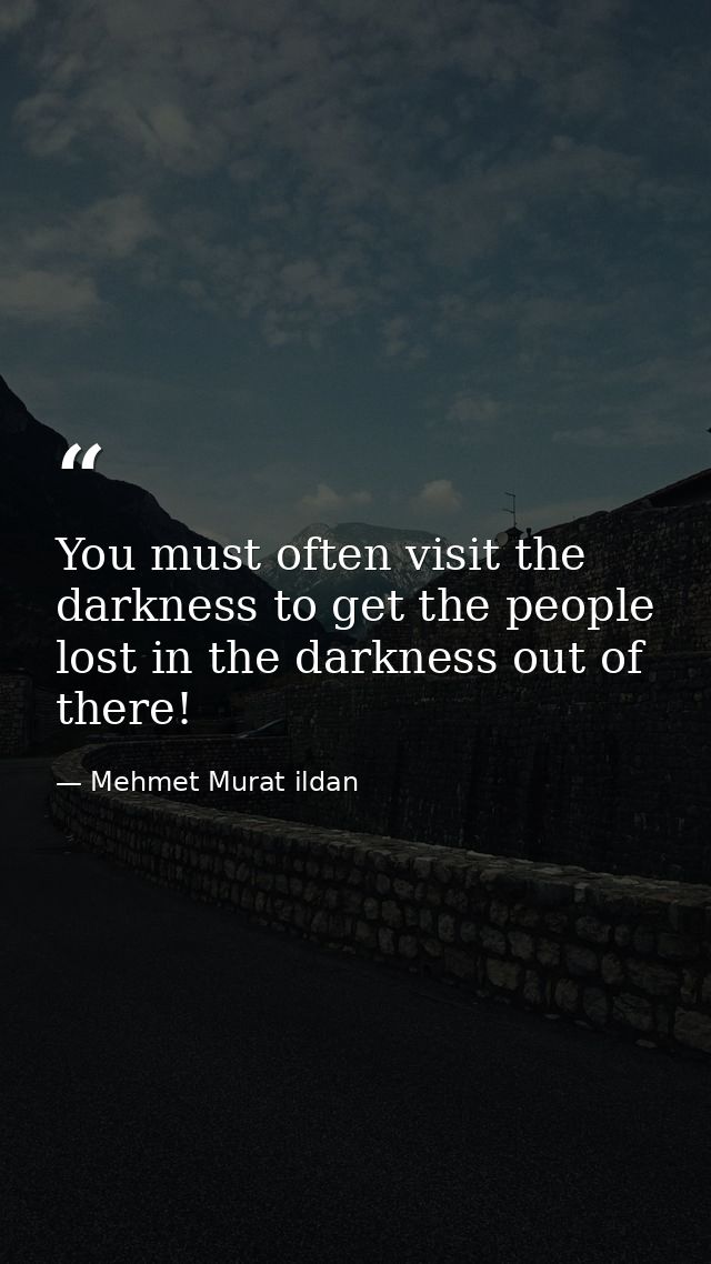 You must often visit the darkness to get the people lost in the darkness out of there! — Mehmet Murat ildan