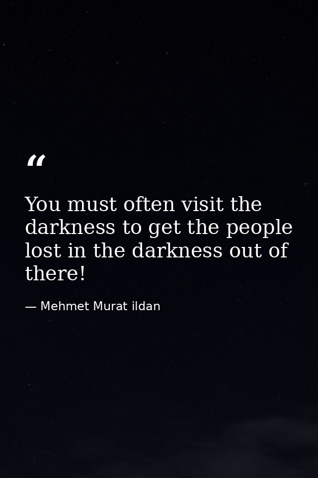 You must often visit the darkness to get the people lost in the darkness out of there! — Mehmet Murat ildan