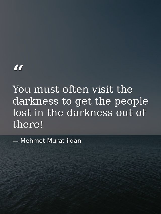 You must often visit the darkness to get the people lost in the darkness out of there! — Mehmet Murat ildan