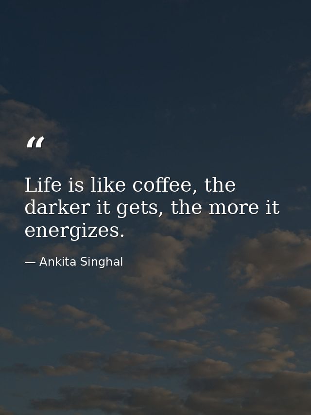 Life is like coffee, the darker it gets, the more it energizes. — Ankita Singhal