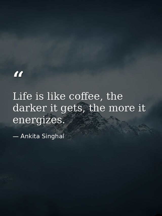 Life is like coffee, the darker it gets, the more it energizes. — Ankita Singhal