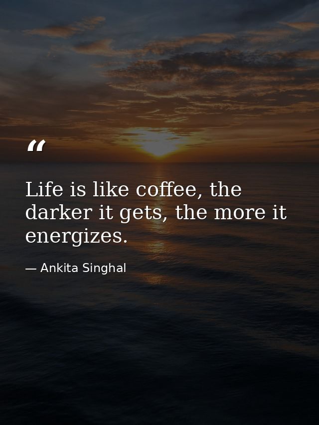 Life is like coffee, the darker it gets, the more it energizes. — Ankita Singhal