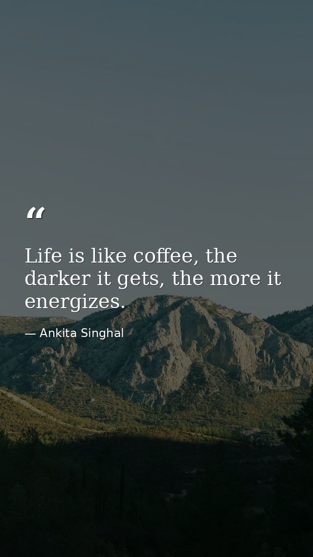 Life is like coffee, the darker it gets, the more it energizes. — Ankita Singhal