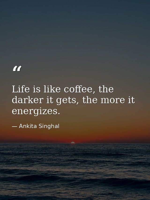 Life is like coffee, the darker it gets, the more it energizes. — Ankita Singhal