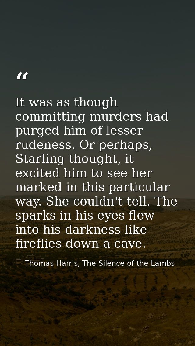 It was as though committing murders had purged him of lesser rudeness. Or perhaps, Starling thought, it excited him to s — Thomas Harris, The Silence of the Lambs