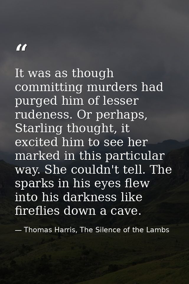 It was as though committing murders had purged him of lesser rudeness. Or perhaps, Starling thought, it excited him to s — Thomas Harris, The Silence of the Lambs