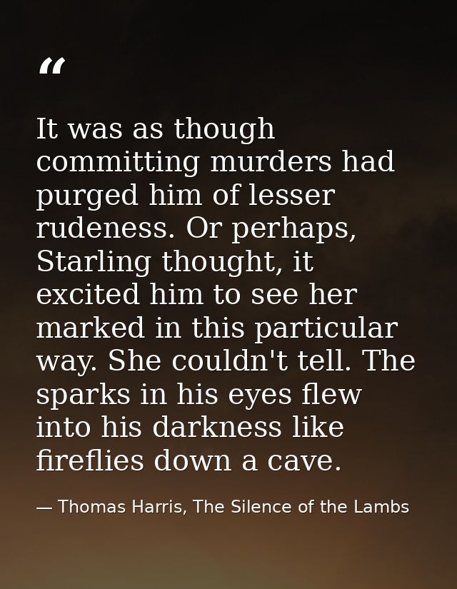 It was as though committing murders had purged him of lesser rudeness. Or perhaps, Starling thought, it excited him to s — Thomas Harris, The Silence of the Lambs