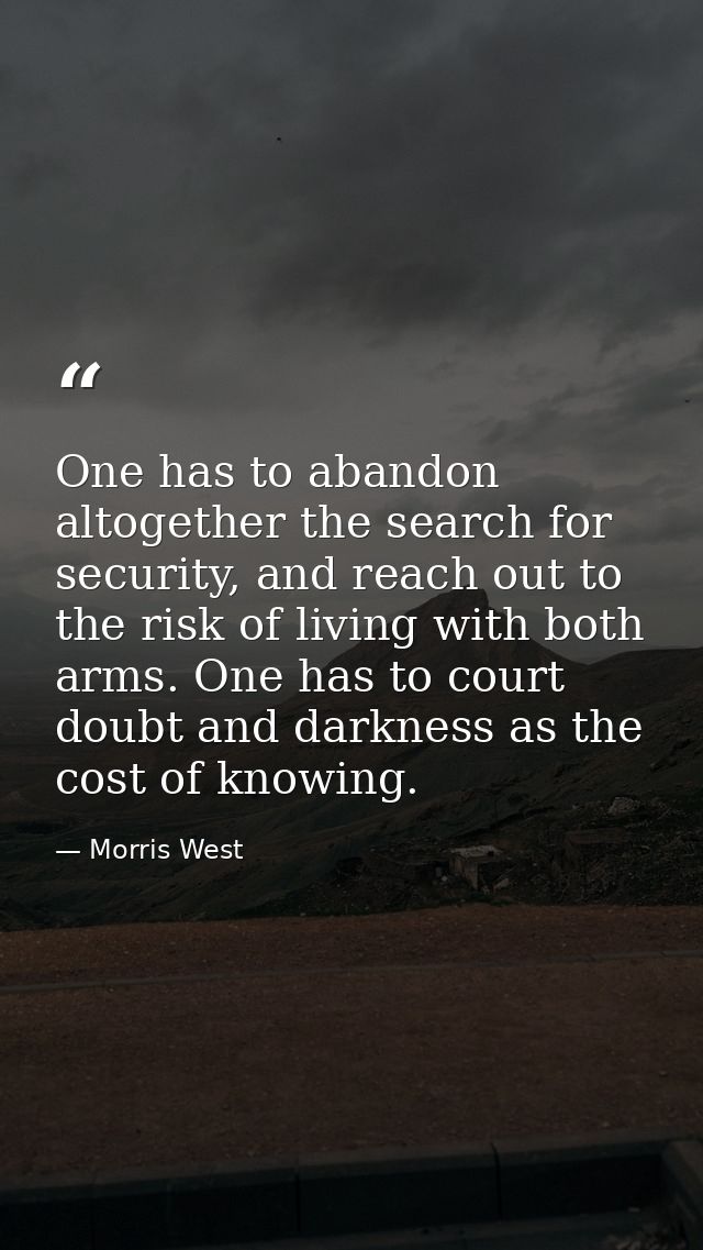 One has to abandon altogether the search for security, and reach out to the risk of living with both arms. One has to co — Morris West