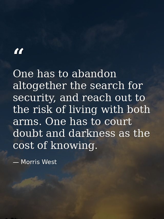 One has to abandon altogether the search for security, and reach out to the risk of living with both arms. One has to co — Morris West