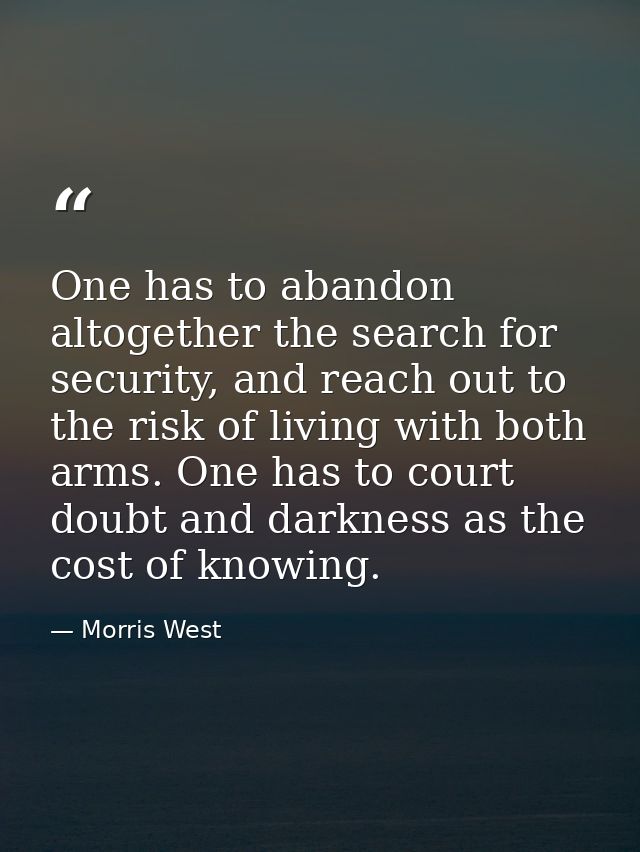 One has to abandon altogether the search for security, and reach out to the risk of living with both arms. One has to co — Morris West